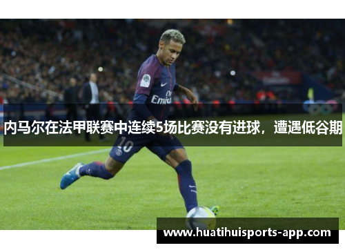 内马尔在法甲联赛中连续5场比赛没有进球，遭遇低谷期