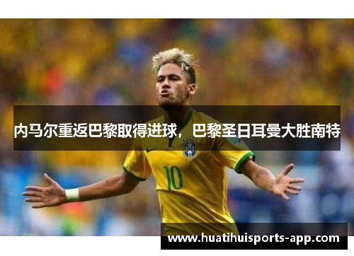 内马尔重返巴黎取得进球，巴黎圣日耳曼大胜南特