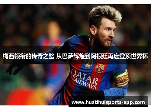 梅西领衔的传奇之路 从巴萨辉煌到阿根廷再度登顶世界杯