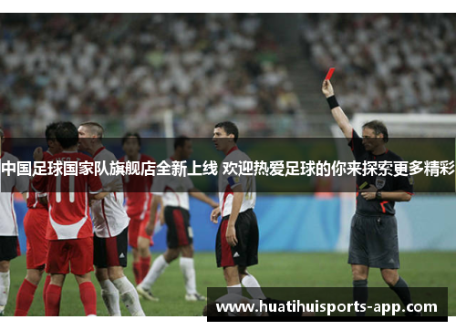 中国足球国家队旗舰店全新上线 欢迎热爱足球的你来探索更多精彩