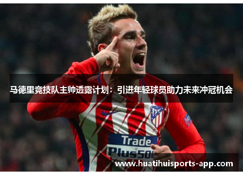 马德里竞技队主帅透露计划：引进年轻球员助力未来冲冠机会