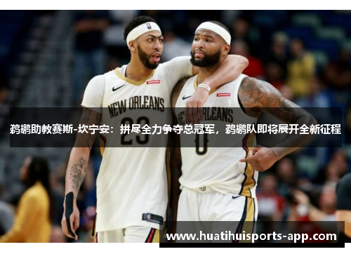 鹈鹕助教赛斯-坎宁安：拼尽全力争夺总冠军，鹈鹕队即将展开全新征程