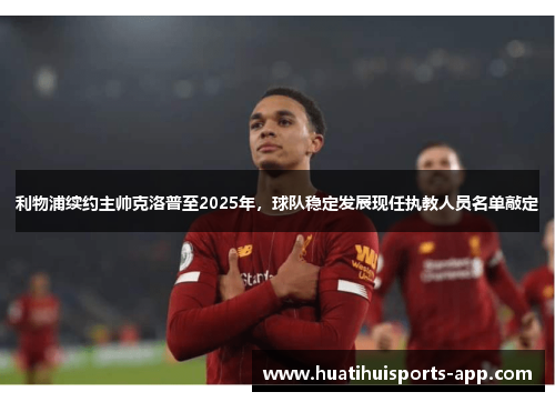 利物浦续约主帅克洛普至2025年，球队稳定发展现任执教人员名单敲定