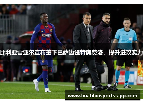 比利亚雷亚尔宣布签下巴萨边锋特奥费洛，提升进攻实力