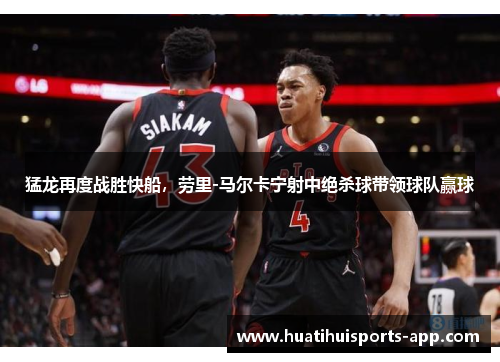 猛龙再度战胜快船，劳里-马尔卡宁射中绝杀球带领球队赢球