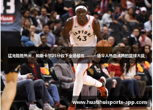 猛龙险胜热火，帕斯卡尔25分砍下全场最高——一场令人热血沸腾的篮球大战