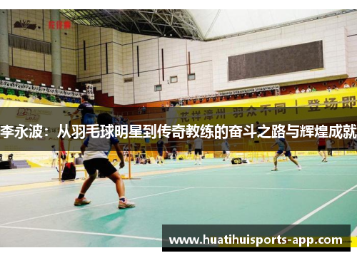 李永波:从羽毛球明星到传奇教练的奋斗之路与辉煌成就 李永波:从羽毛球明星到传奇教练的奋斗之路与辉煌成就