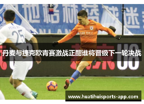 丹麦与捷克欧青赛激战正酣谁将晋级下一轮决战