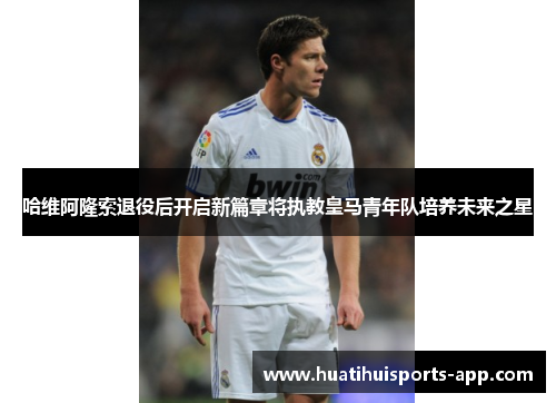 哈维阿隆索退役后开启新篇章将执教皇马青年队培养未来之星
