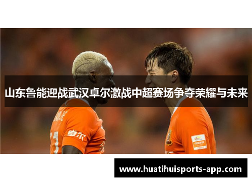 山东鲁能迎战武汉卓尔激战中超赛场争夺荣耀与未来