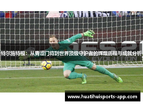 特尔施特根：从青涩门将到世界顶级守护者的辉煌历程与成就分析
